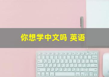 你想学中文吗 英语